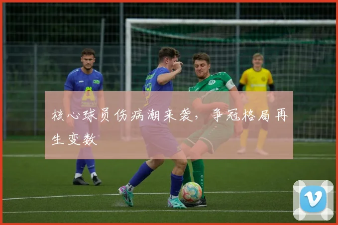 核心球员伤病潮来袭，争冠格局再生变数