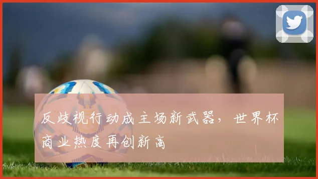 反歧视行动成主场新武器，世界杯商业热度再创新高