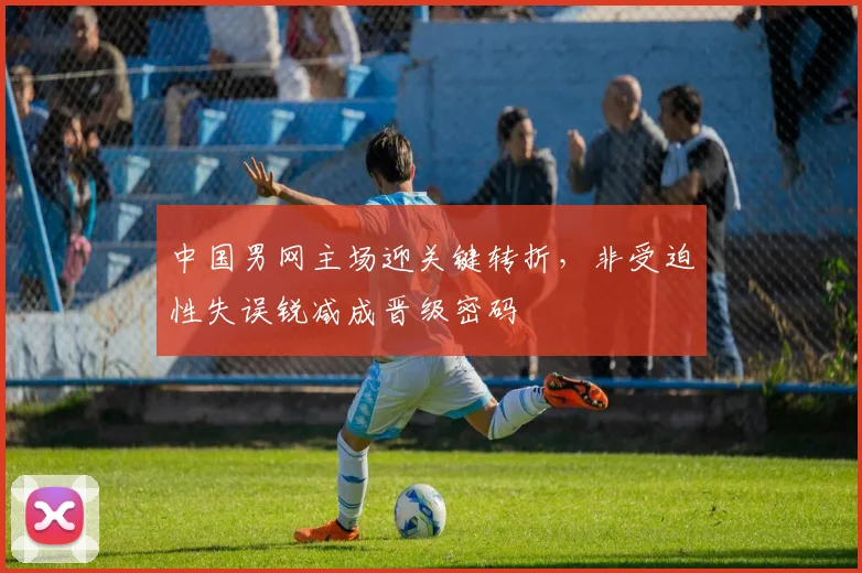 中国男网主场迎关键转折，非受迫性失误锐减成晋级密码