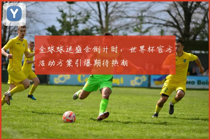 全球球迷盛会倒计时，世界杯官方活动方案引爆期待热潮
