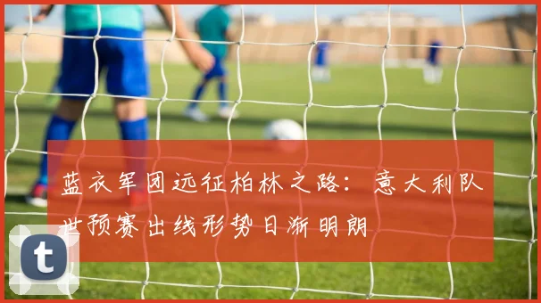 蓝衣军团远征柏林之路：意大利队世预赛出线形势日渐明朗