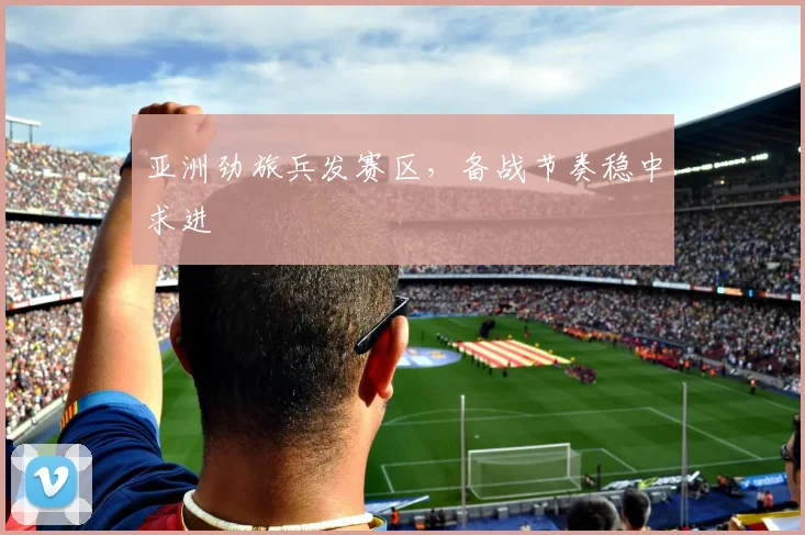 亚洲劲旅兵发赛区，备战节奏稳中求进