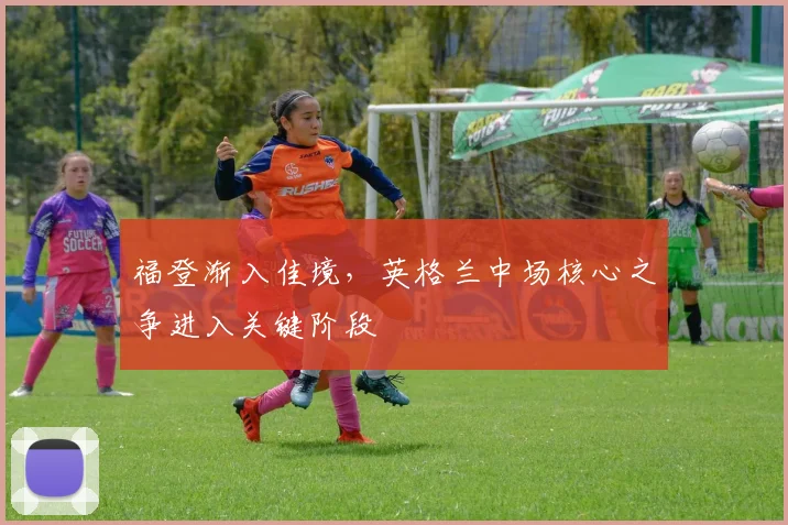 福登渐入佳境，英格兰中场核心之争进入关键阶段