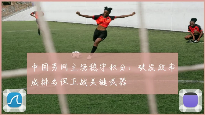 中国男网主场稳守积分，破发效率成排名保卫战关键武器