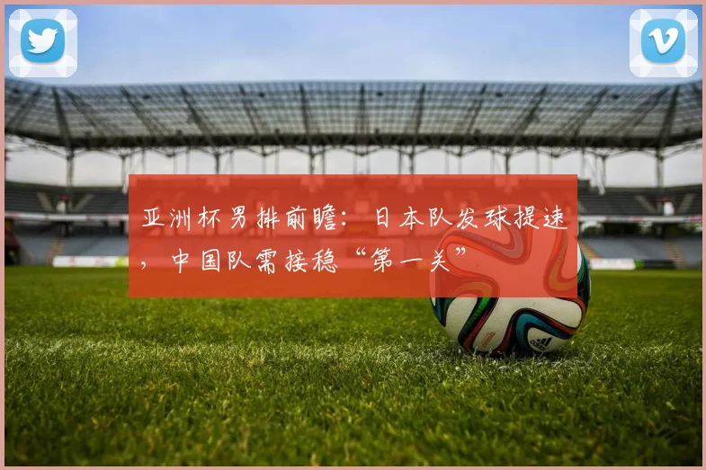亚洲杯男排前瞻：日本队发球提速，中国队需接稳“第一关”