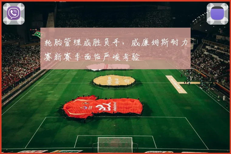 轮胎管理成胜负手，威廉姆斯耐力赛新赛季面临严峻考验