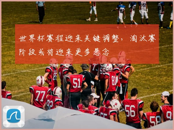 世界杯赛程迎来关键调整，淘汰赛阶段或将迎来更多悬念