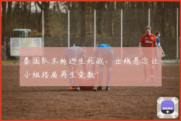 泰国队末轮迎生死战，出线悬念让小组格局再生变数