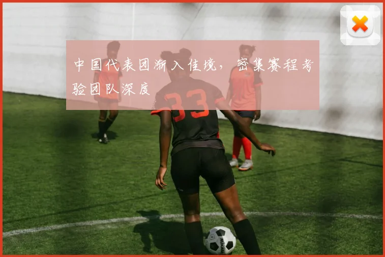 中国代表团渐入佳境，密集赛程考验团队深度