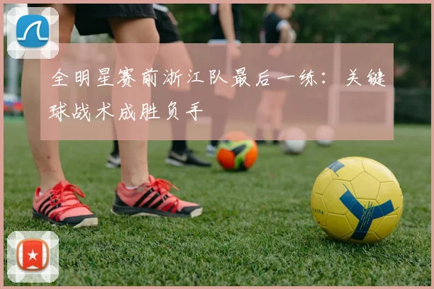 全明星赛前浙江队最后一练：关键球战术成胜负手
