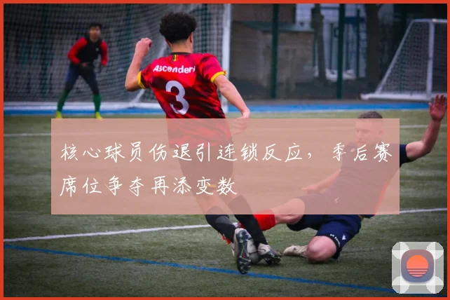 核心球员伤退引连锁反应，季后赛席位争夺再添变数