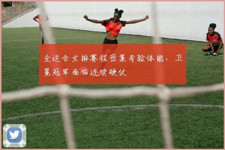 全运会女排赛程密集考验体能，卫冕冠军面临连续硬仗