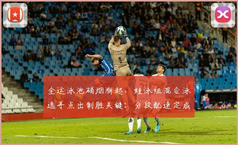 全运泳池硝烟渐起，蛙泳组混合泳选手点出制胜关键：分段配速定成败