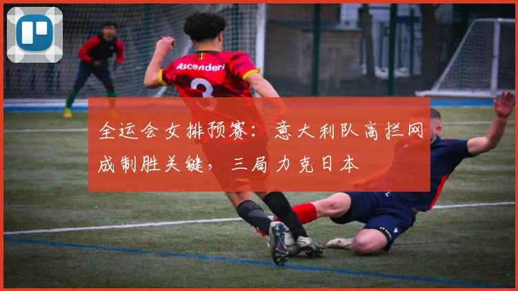 全运会女排预赛：意大利队高拦网成制胜关键，三局力克日本