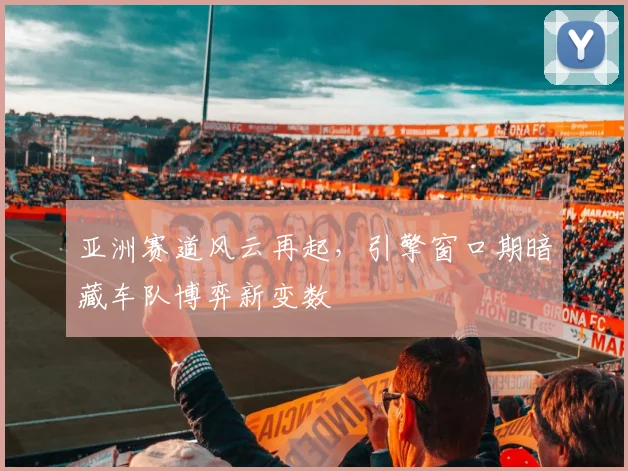 亚洲赛道风云再起，引擎窗口期暗藏车队博弈新变数