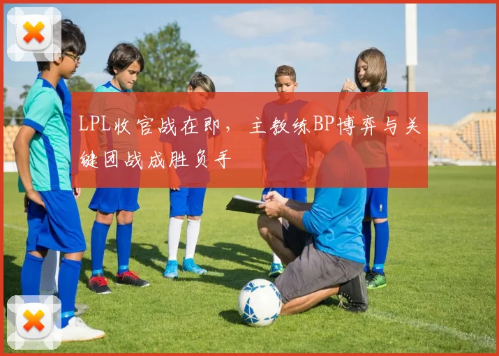 LPL收官战在即，主教练BP博弈与关键团战成胜负手