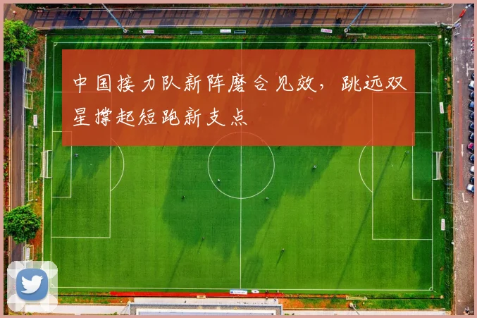 中国接力队新阵磨合见效，跳远双星撑起短跑新支点