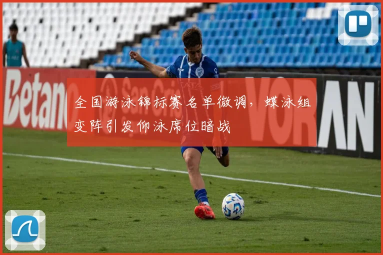 全国游泳锦标赛名单微调，蝶泳组变阵引发仰泳席位暗战