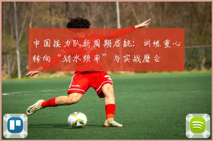 中国接力队新周期启航：训练重心转向“划水频率”与实战磨合