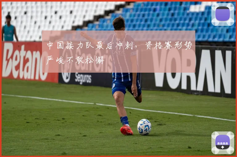 中国接力队最后冲刺，资格赛形势严峻不敢松懈