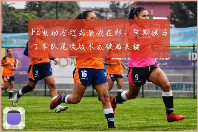 FE电动方程式激战在即，阿斯顿马丁车队尾流战术成破局关键