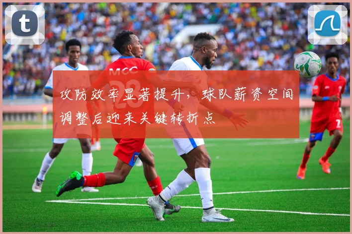 攻防效率显著提升，球队薪资空间调整后迎来关键转折点