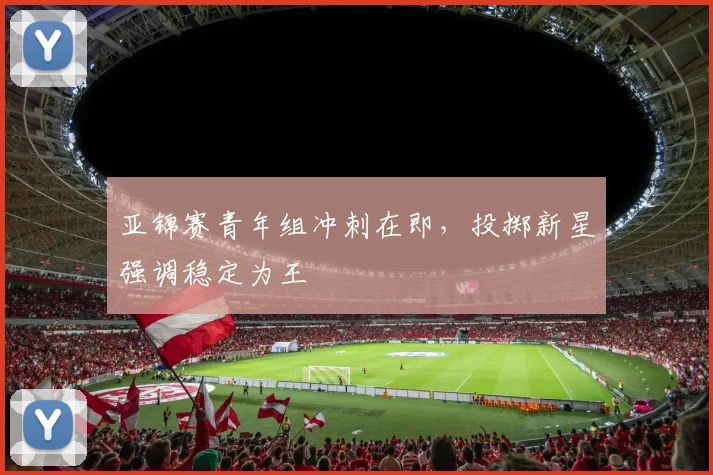 亚锦赛青年组冲刺在即，投掷新星强调稳定为王