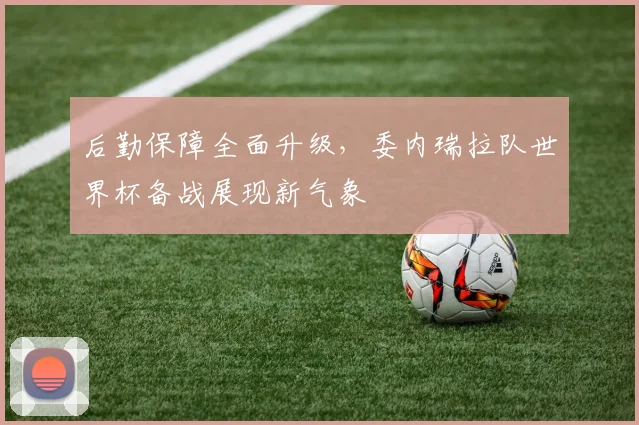 后勤保障全面升级，委内瑞拉队世界杯备战展现新气象