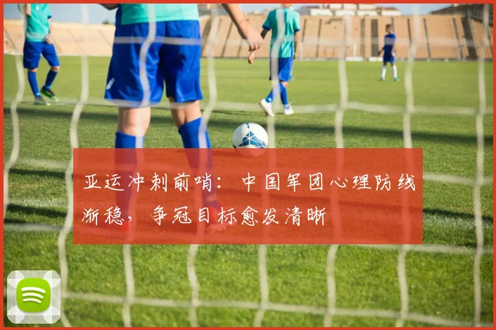 亚运冲刺前哨：中国军团心理防线渐稳，争冠目标愈发清晰