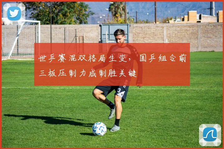 世乒赛混双格局生变，国乒组合前三板压制力成制胜关键