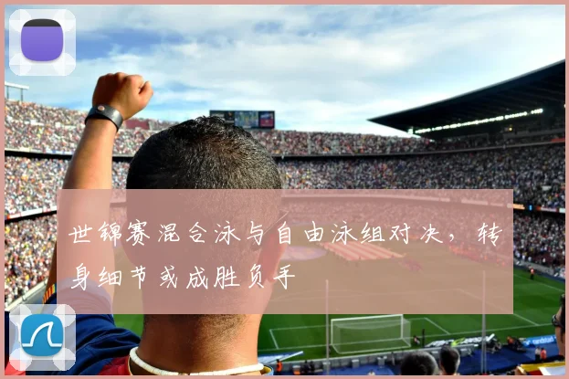 世锦赛混合泳与自由泳组对决，转身细节或成胜负手