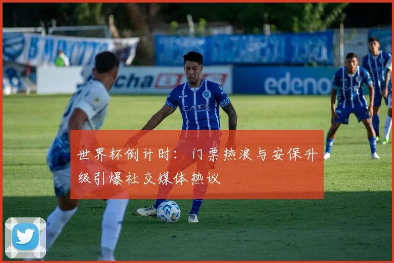 世界杯倒计时：门票热浪与安保升级引爆社交媒体热议